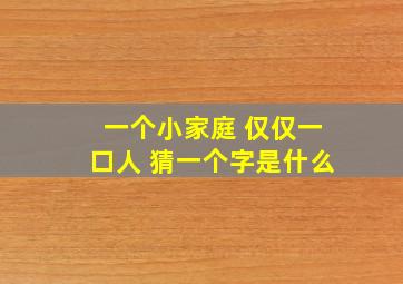 一个小家庭 仅仅一口人 猜一个字是什么